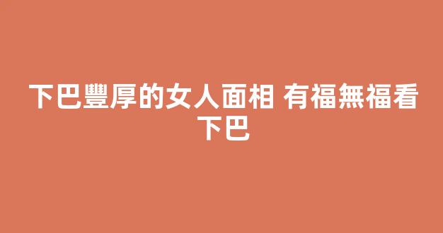 下巴豐厚的女人面相 有福無福看下巴